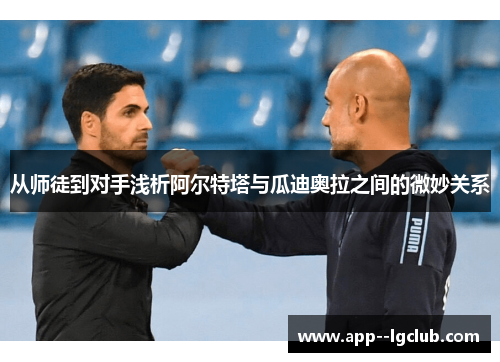 从师徒到对手浅析阿尔特塔与瓜迪奥拉之间的微妙关系 从师徒到对手浅析阿尔特塔与瓜迪奥拉之间的微妙关系