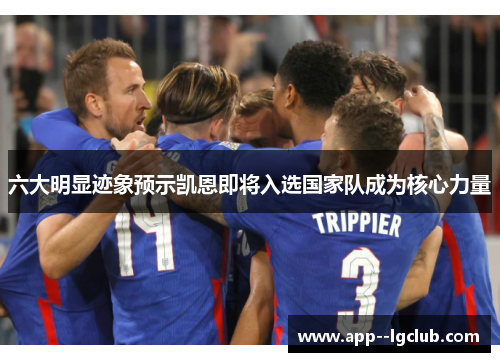 六大明显迹象预示凯恩即将入选国家队成为核心力量 六大明显迹象预示凯恩即将入选国家队成为核心力量
