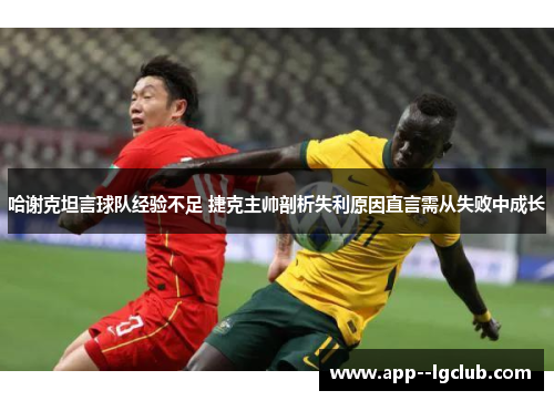 哈谢克坦言球队经验不足 捷克主帅剖析失利原因直言需从失败中成长 哈谢克坦言球队经验不足 捷克主帅剖析失利原因直言需从失败中成长