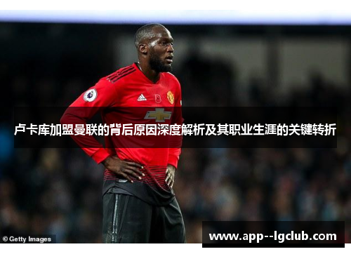 卢卡库加盟曼联的背后原因深度解析及其职业生涯的关键转折