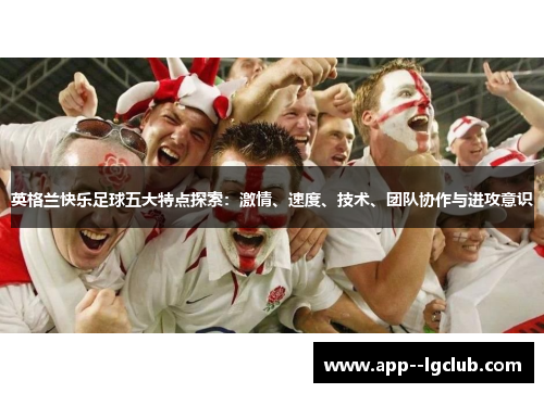 英格兰快乐足球五大特点探索:激情、速度、技术、团队协作与进攻意识 英格兰快乐足球五大特点探索:激情、速度、技术、团队协作与进攻意识