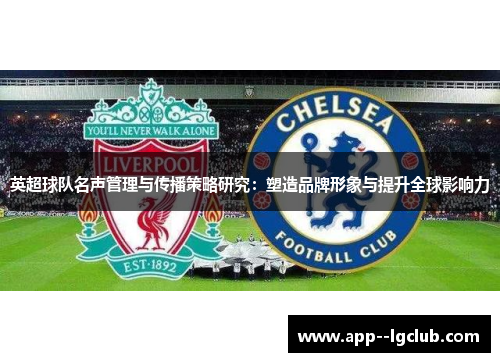 英超球队名声管理与传播策略研究:塑造品牌形象与提升全球影响力 英超球队名声管理与传播策略研究:塑造品牌形象与提升全球影响力
