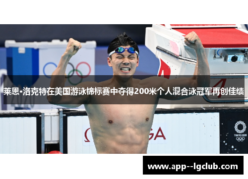 莱恩·洛克特在美国游泳锦标赛中夺得200米个人混合泳冠军再创佳绩