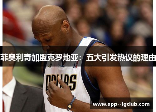 菲奥利奇加盟克罗地亚：五大引发热议的理由