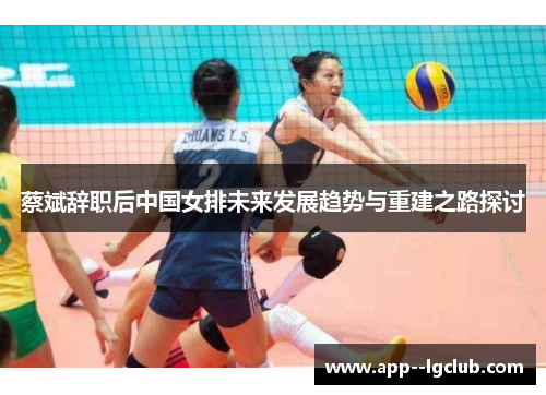 蔡斌辞职后中国女排未来发展趋势与重建之路探讨