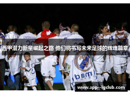 西甲潜力新星崛起之路 他们将书写未来足球的辉煌篇章 西甲潜力新星崛起之路 他们将书写未来足球的辉煌篇章