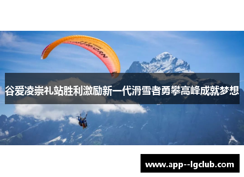 谷爱凌崇礼站胜利激励新一代滑雪者勇攀高峰成就梦想