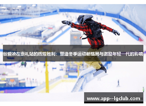 谷爱凌在崇礼站的辉煌胜利:塑造冬季运动新格局与激励年轻一代的影响 谷爱凌在崇礼站的辉煌胜利:塑造冬季运动新格局与激励年轻一代的影响