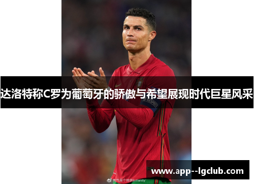 达洛特称C罗为葡萄牙的骄傲与希望展现时代巨星风采 达洛特称C罗为葡萄牙的骄傲与希望展现时代巨星风采