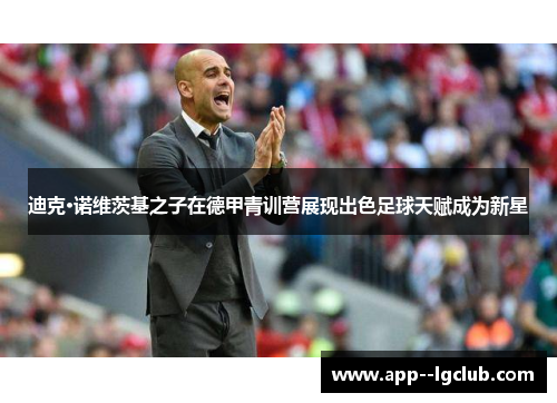 迪克·诺维茨基之子在德甲青训营展现出色足球天赋成为新星 迪克·诺维茨基之子在德甲青训营展现出色足球天赋成为新星