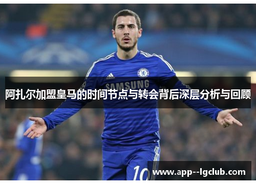 阿扎尔加盟皇马的时间节点与转会背后深层分析与回顾