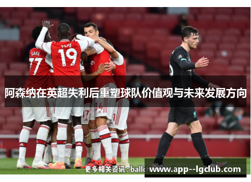 阿森纳在英超失利后重塑球队价值观与未来发展方向