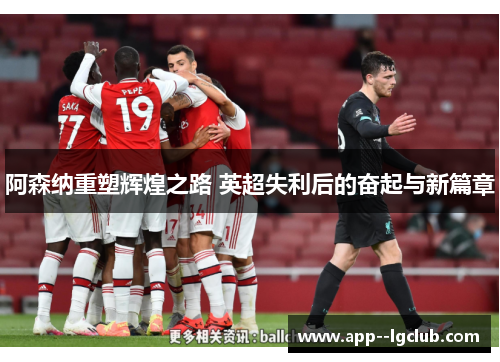 阿森纳重塑辉煌之路 英超失利后的奋起与新篇章 阿森纳重塑辉煌之路 英超失利后的奋起与新篇章