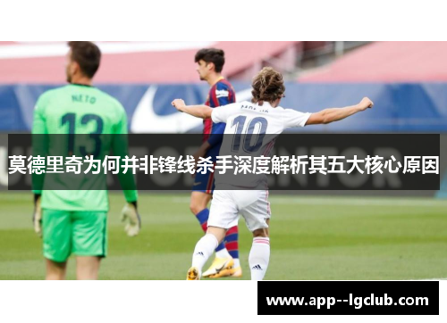 莫德里奇为何并非锋线杀手深度解析其五大核心原因 莫德里奇为何并非锋线杀手深度解析其五大核心原因