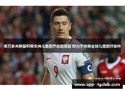 莱万多夫斯基积极支持儿童医疗救助项目 致力于改善全球儿童医疗条件 莱万多夫斯基积极支持儿童医疗救助项目 致力于改善全球儿童医疗条件
