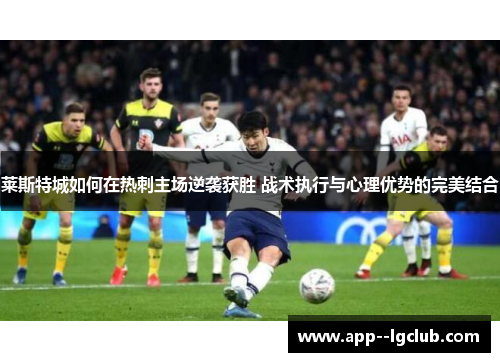 莱斯特城如何在热刺主场逆袭获胜 战术执行与心理优势的完美结合 莱斯特城如何在热刺主场逆袭获胜 战术执行与心理优势的完美结合