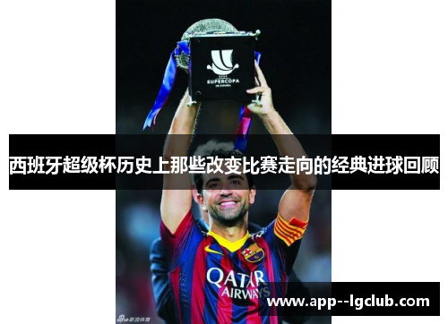 西班牙超级杯历史上那些改变比赛走向的经典进球回顾 西班牙超级杯历史上那些改变比赛走向的经典进球回顾
