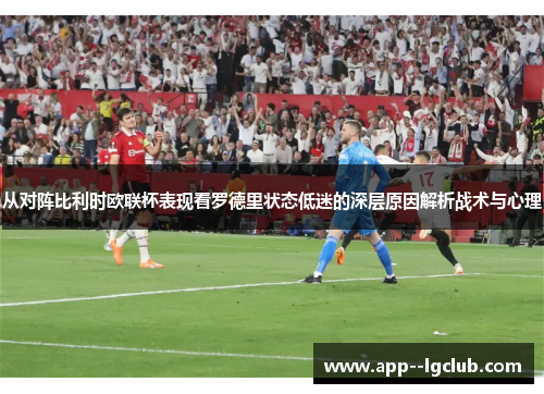 从对阵比利时欧联杯表现看罗德里状态低迷的深层原因解析战术与心理