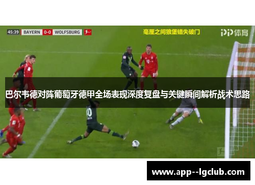 巴尔韦德对阵葡萄牙德甲全场表现深度复盘与关键瞬间解析战术思路 巴尔韦德对阵葡萄牙德甲全场表现深度复盘与关键瞬间解析战术思路