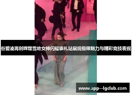 谷爱凌再创辉煌雪地女神闪耀崇礼站展现极限魅力与精彩竞技表现 谷爱凌再创辉煌雪地女神闪耀崇礼站展现极限魅力与精彩竞技表现