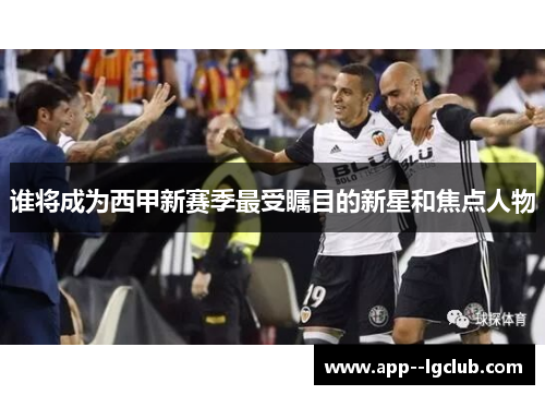 谁将成为西甲新赛季最受瞩目的新星和焦点人物 谁将成为西甲新赛季最受瞩目的新星和焦点人物