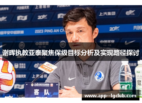 谢晖执教亚泰聚焦保级目标分析及实现路径探讨 谢晖执教亚泰聚焦保级目标分析及实现路径探讨