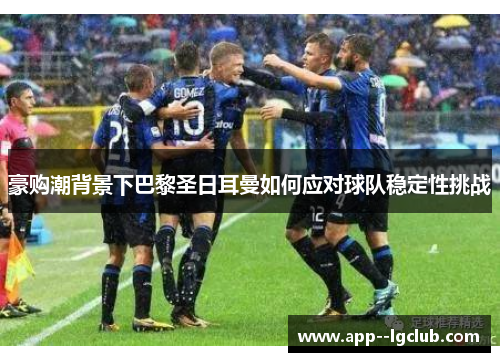 豪购潮背景下巴黎圣日耳曼如何应对球队稳定性挑战