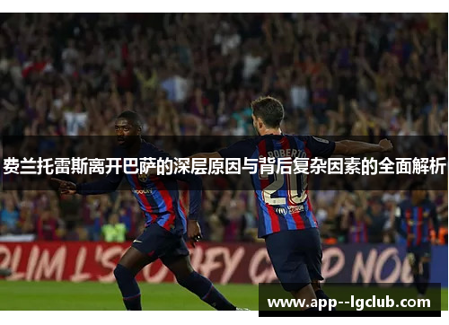 费兰托雷斯离开巴萨的深层原因与背后复杂因素的全面解析 费兰托雷斯离开巴萨的深层原因与背后复杂因素的全面解析