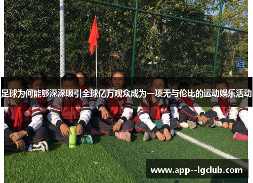 足球为何能够深深吸引全球亿万观众成为一项无与伦比的运动娱乐活动 足球为何能够深深吸引全球亿万观众成为一项无与伦比的运动娱乐活动