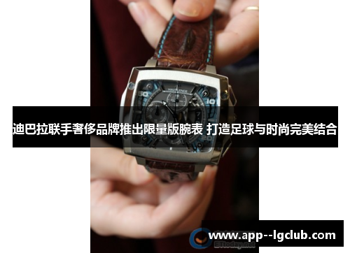 迪巴拉联手奢侈品牌推出限量版腕表 打造足球与时尚完美结合