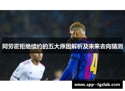 阿劳霍拒绝续约的五大原因解析及未来去向猜测 阿劳霍拒绝续约的五大原因解析及未来去向猜测