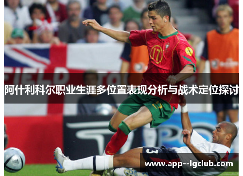 阿什利科尔职业生涯多位置表现分析与战术定位探讨 阿什利科尔职业生涯多位置表现分析与战术定位探讨