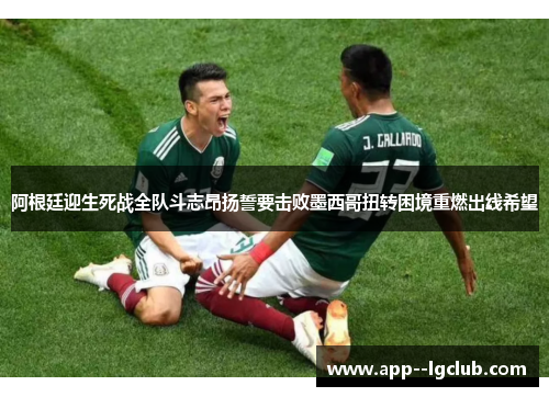 阿根廷迎生死战全队斗志昂扬誓要击败墨西哥扭转困境重燃出线希望 阿根廷迎生死战全队斗志昂扬誓要击败墨西哥扭转困境重燃出线希望