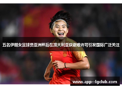 五名伊朗女足球员亚洲杯后在澳大利亚获避难许可引发国际广泛关注