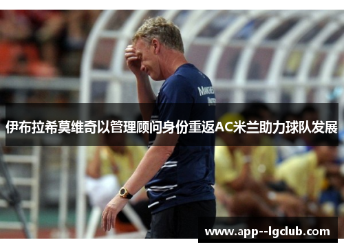 伊布拉希莫维奇以管理顾问身份重返AC米兰助力球队发展 伊布拉希莫维奇以管理顾问身份重返AC米兰助力球队发展
