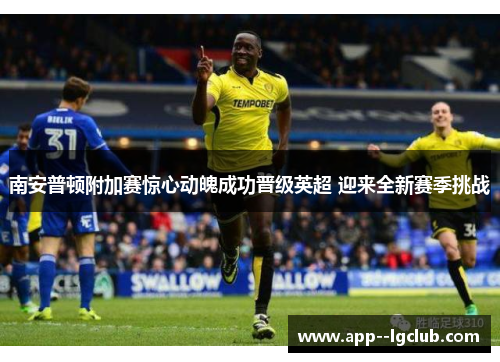 南安普顿附加赛惊心动魄成功晋级英超 迎来全新赛季挑战 南安普顿附加赛惊心动魄成功晋级英超 迎来全新赛季挑战
