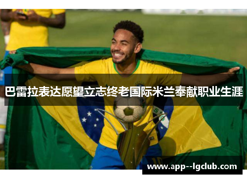 巴雷拉表达愿望立志终老国际米兰奉献职业生涯 巴雷拉表达愿望立志终老国际米兰奉献职业生涯