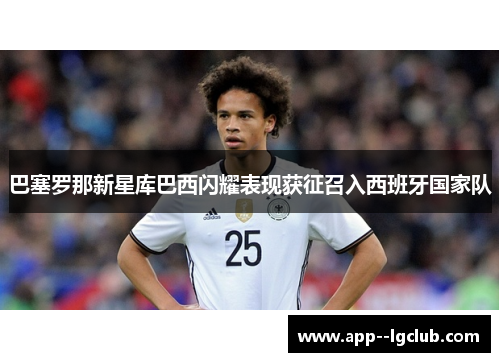 巴塞罗那新星库巴西闪耀表现获征召入西班牙国家队 巴塞罗那新星库巴西闪耀表现获征召入西班牙国家队