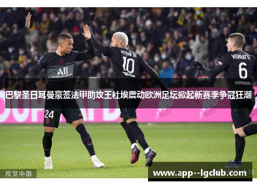 巴黎圣日耳曼豪签法甲助攻王杜埃震动欧洲足坛掀起新赛季争冠狂潮