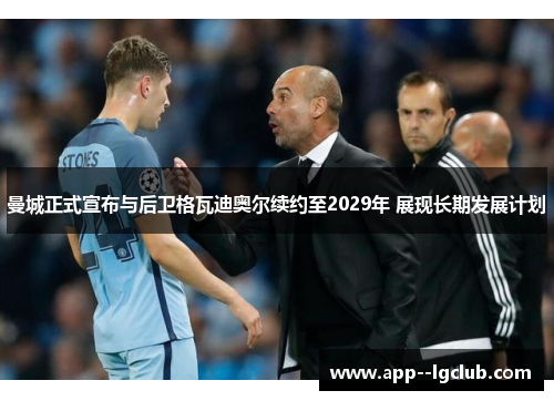 曼城正式宣布与后卫格瓦迪奥尔续约至2029年 展现长期发展计划 曼城正式宣布与后卫格瓦迪奥尔续约至2029年 展现长期发展计划