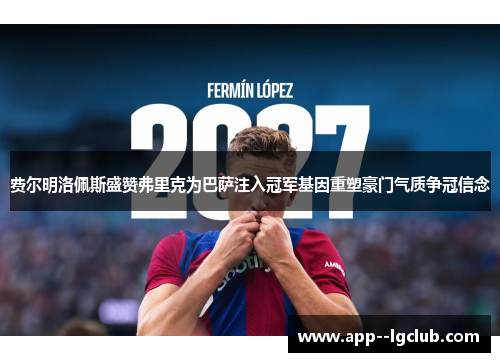 费尔明洛佩斯盛赞弗里克为巴萨注入冠军基因重塑豪门气质争冠信念