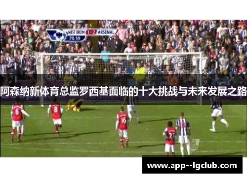 阿森纳新体育总监罗西基面临的十大挑战与未来发展之路 阿森纳新体育总监罗西基面临的十大挑战与未来发展之路