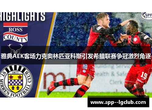 雅典AEK客场力克奥林匹亚科斯引发希腊联赛争冠激烈角逐