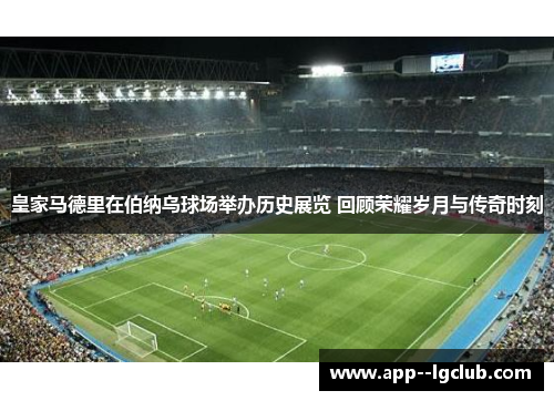 皇家马德里在伯纳乌球场举办历史展览 回顾荣耀岁月与传奇时刻 皇家马德里在伯纳乌球场举办历史展览 回顾荣耀岁月与传奇时刻