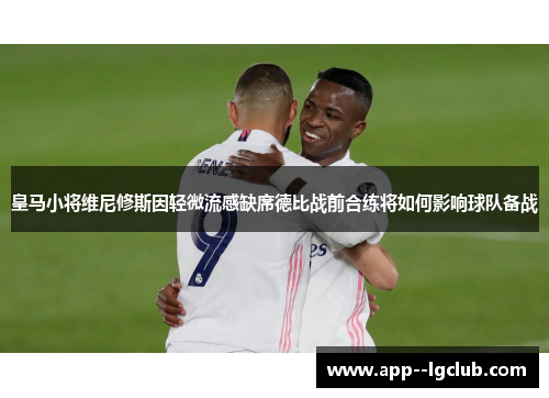 皇马小将维尼修斯因轻微流感缺席德比战前合练将如何影响球队备战