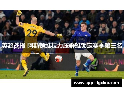 英超战报 阿斯顿维拉力压群雄锁定赛季第三名 英超战报 阿斯顿维拉力压群雄锁定赛季第三名