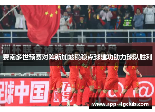 费南多世预赛对阵新加坡稳稳点球建功助力球队胜利 费南多世预赛对阵新加坡稳稳点球建功助力球队胜利