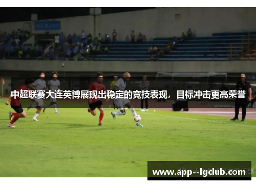 中超联赛大连英博展现出稳定的竞技表现,目标冲击更高荣誉 中超联赛大连英博展现出稳定的竞技表现,目标冲击更高荣誉