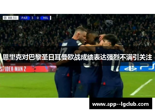恩里克对巴黎圣日耳曼欧战成绩表达强烈不满引关注