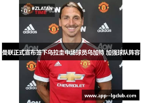 曼联正式宣布签下乌拉圭中场球员乌加特 加强球队阵容